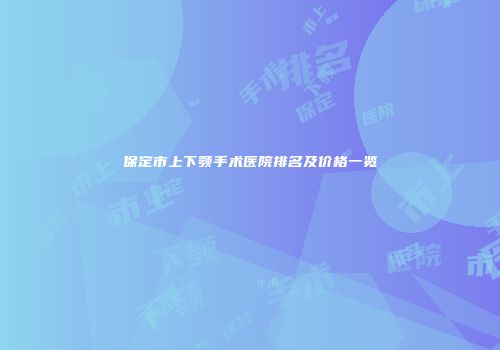 保定市上下颚手术医院排名及价格一览