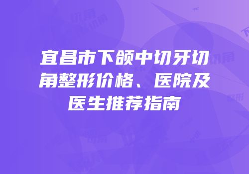 宜昌市下颌中切牙切角整形价格、医院及医生推荐指南