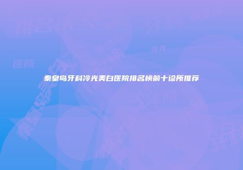 秦皇岛牙科冷光美白医院排名榜前十诊所推荐
