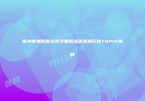 衢州市玻尿酸注射丰面颊术医院排行榜TOP10揭晓