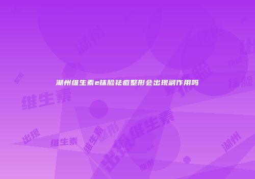湖州维生素e抹脸祛痘整形会出现副作用吗