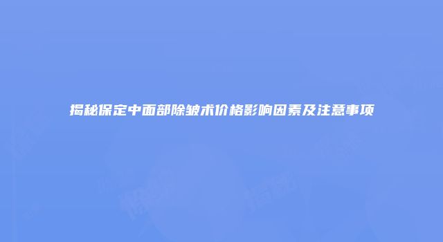揭秘保定中面部除皱术价格影响因素及注意事项