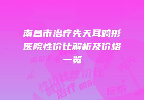 南昌市治疗先天耳畸形医院性价比解析及价格一览