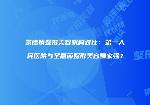 景德镇整形美容机构对比：第一人民医院与圣嘉丽整形美容哪家强？