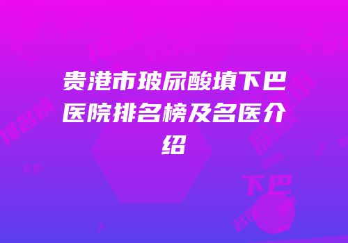 贵港市玻尿酸填下巴医院排名榜及名医介绍