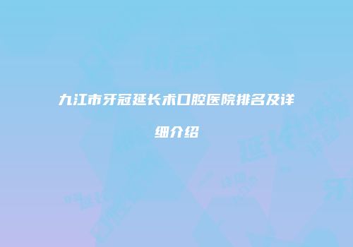 九江市牙冠延长术口腔医院排名及详细介绍