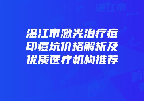 湛江市激光治疗痘印痘坑价格解析及优质医疗机构推荐