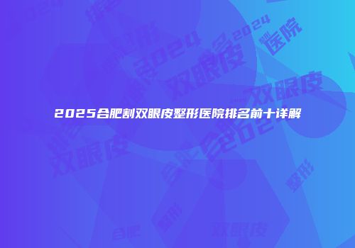 2025合肥割双眼皮整形医院排名前十详解