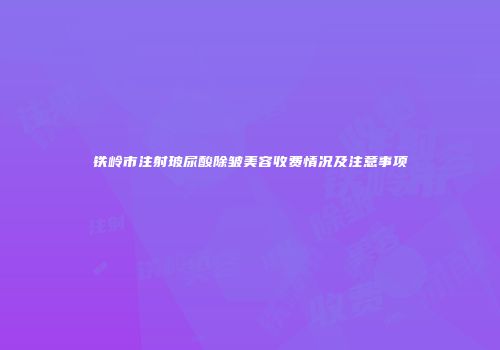 铁岭市注射玻尿酸除皱美容收费情况及注意事项