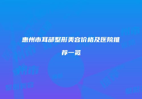惠州市耳部整形美容价格及医院推荐一览