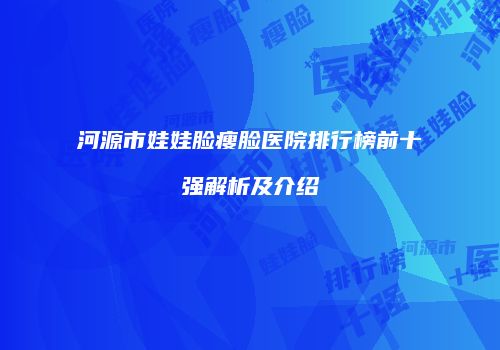 河源市娃娃脸瘦脸医院排行榜前十强解析及介绍