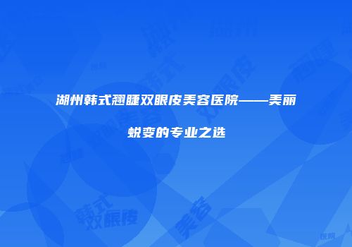 湖州韩式翘睫双眼皮美容医院——美丽蜕变的专业之选