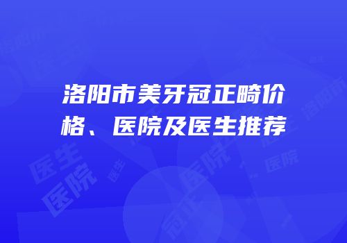 洛阳市美牙冠正畸价格、医院及医生推荐