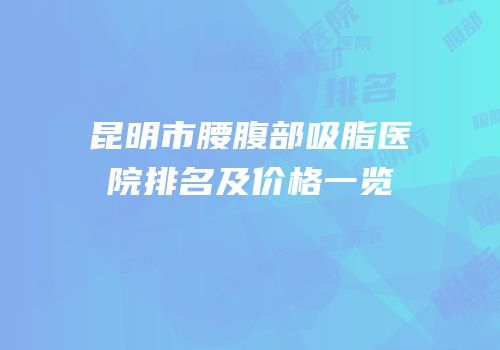 昆明市腰腹部吸脂医院排名及价格一览