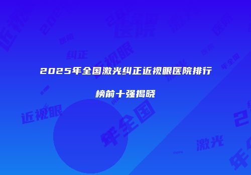 2025年全国激光纠正近视眼医院排行榜前十强揭晓