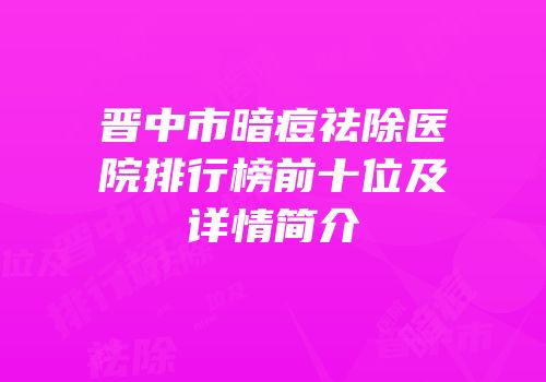 晋中市暗痘祛除医院排行榜前十位及详情简介