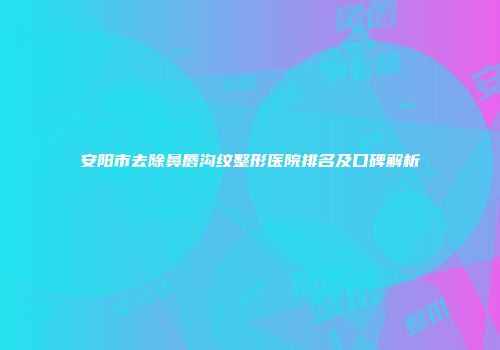 安阳市去除鼻唇沟纹整形医院排名及口碑解析