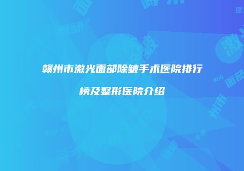 赣州市激光面部除皱手术医院排行榜及整形医院介绍