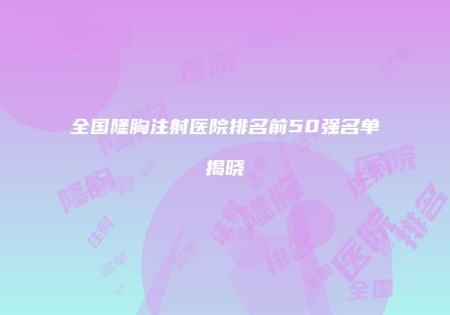 全国隆胸注射医院排名前50强名单揭晓