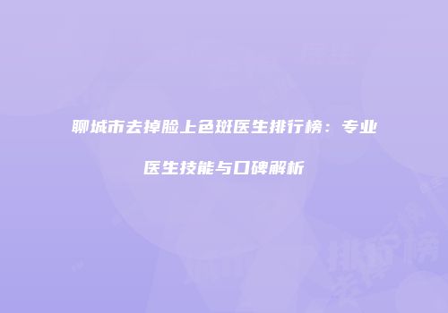 聊城市去掉脸上色斑医生排行榜：专业医生技能与口碑解析