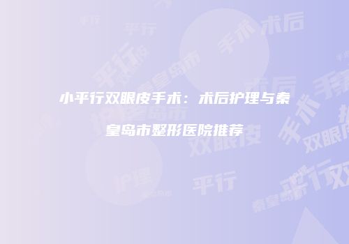小平行双眼皮手术：术后护理与秦皇岛市整形医院推荐