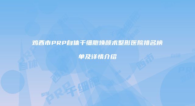 鸡西市PRP自体干细胞焕颜术整形医院排名榜单及详情介绍