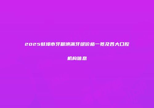 2025蚌埠市牙龈填满牙缝价格一览及各大口腔机构信息