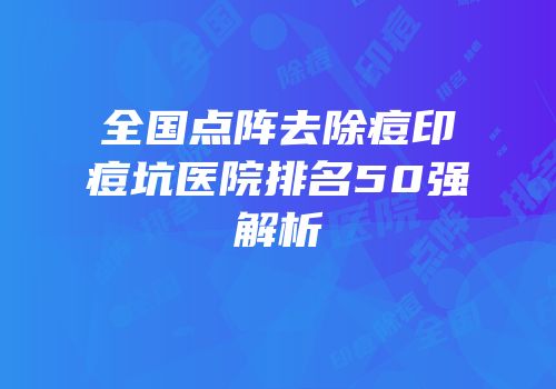 全国点阵去除痘印痘坑医院排名50强解析