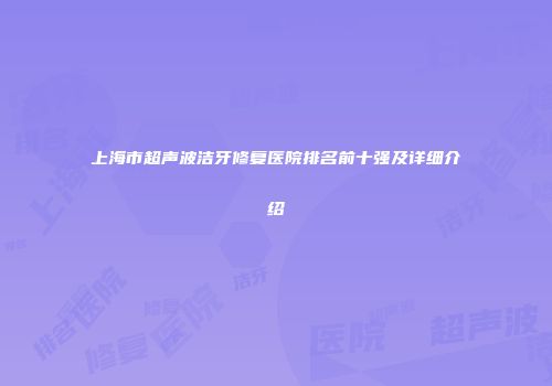 上海市超声波洁牙修复医院排名前十强及详细介绍