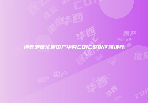 连云港市优质国产华西CDIC整形医院推荐