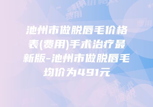 池州市做脱唇毛价格表(费用)手术治疗最新版-池州市做脱唇毛均价为491元