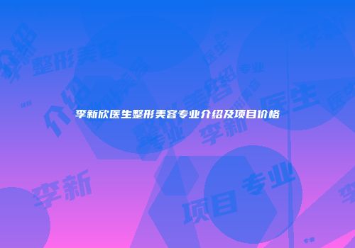 李新欣医生整形美容专业介绍及项目价格