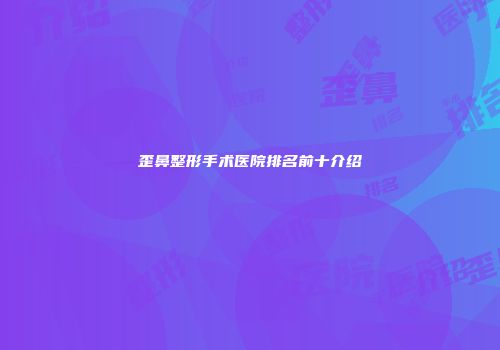 歪鼻整形手术医院排名前十介绍