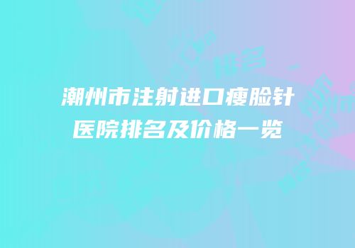 潮州市注射进口瘦脸针医院排名及价格一览