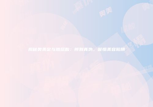 揭秘奥美定与玻尿酸：辨别真伪，警惕美容陷阱