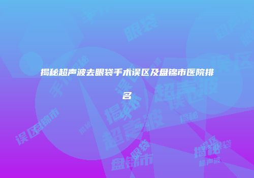 揭秘超声波去眼袋手术误区及盘锦市医院排名