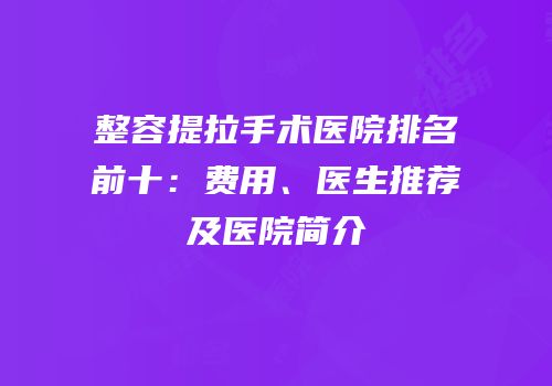 整容提拉手术医院排名前十：费用、医生推荐及医院简介