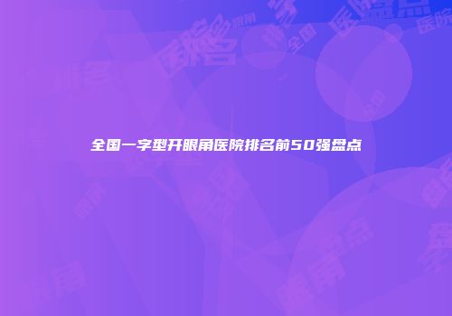 全国一字型开眼角医院排名前50强盘点