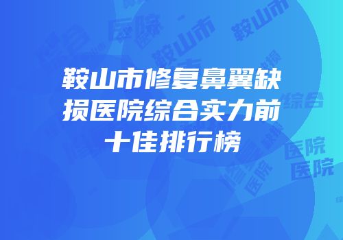 鞍山市修复鼻翼缺损医院综合实力前十佳排行榜