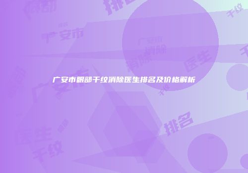 广安市眼部干纹消除医生排名及价格解析