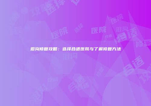 泪沟修复攻略：选择合适医院与了解修复方法