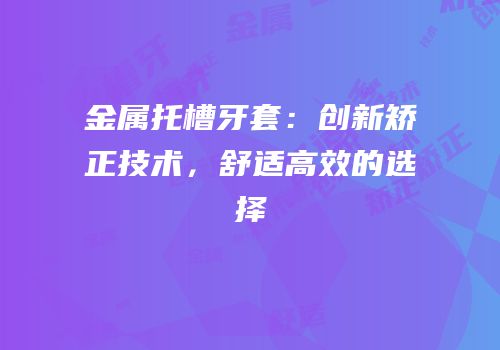 金属托槽牙套：创新矫正技术，舒适高效的选择