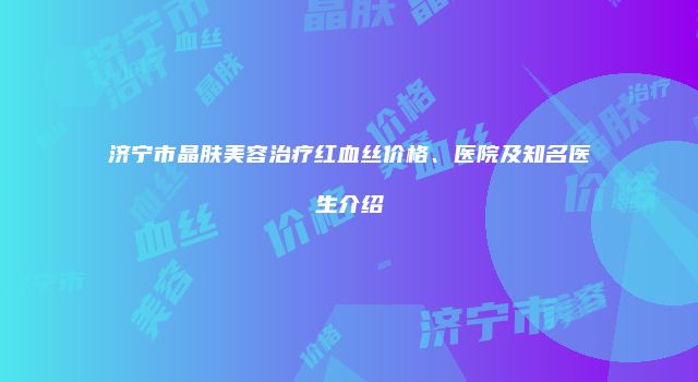 济宁市晶肤美容治疗红血丝价格、医院及知名医生介绍