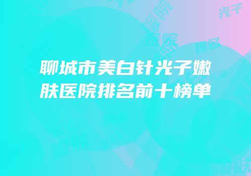 聊城市美白针光子嫩肤医院排名前十榜单