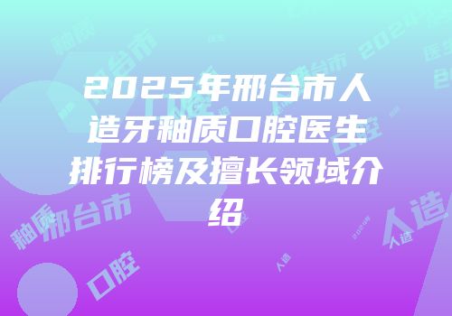 2025年邢台市人造牙釉质口腔医生排行榜及擅长领域介绍