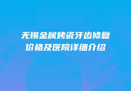 无锡金属烤瓷牙齿修复价格及医院详细介绍