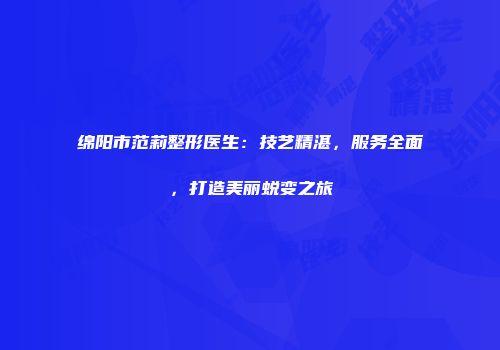 绵阳市范莉整形医生：技艺精湛，服务全面，打造美丽蜕变之旅