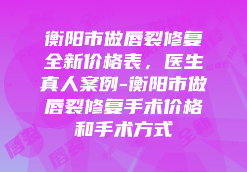 衡阳市做唇裂修复全新价格表，医生真人案例-衡阳市做唇裂修复手术价格和手术方式
