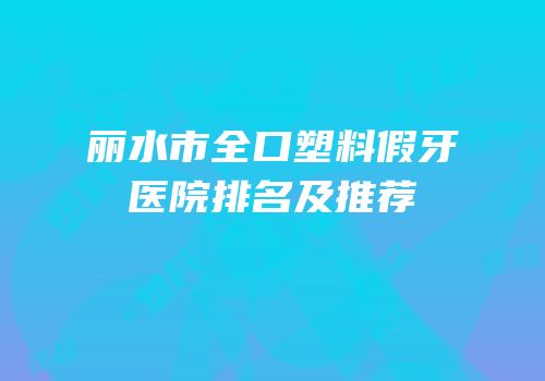 丽水市全口塑料假牙医院排名及推荐
