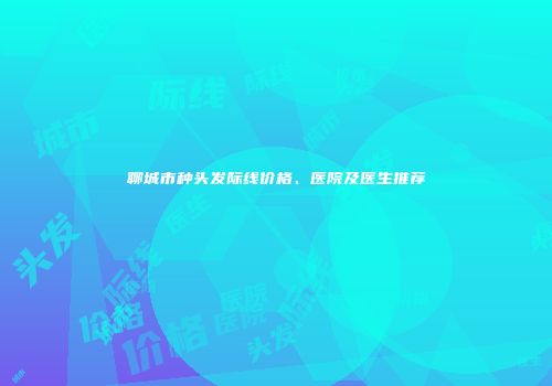 聊城市种头发际线价格、医院及医生推荐